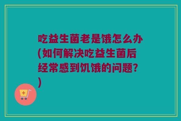 吃益生菌老是饿怎么办(如何解决吃益生菌后经常感到饥饿的问题？)