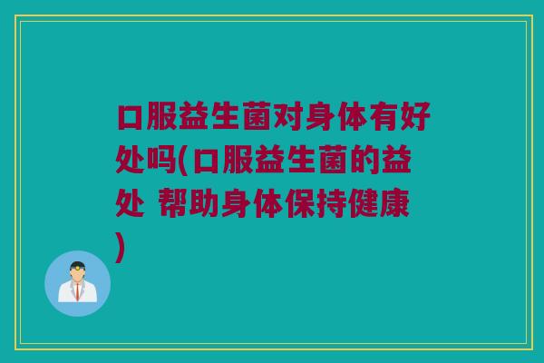 口服益生菌对身体有好处吗(口服益生菌的益处 帮助身体保持健康)