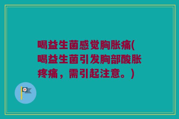 喝益生菌感觉胸胀痛(喝益生菌引发胸部酸胀疼痛，需引起注意。)