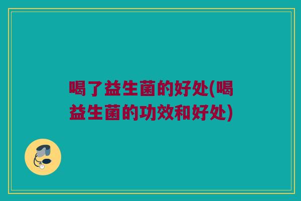 喝了益生菌的好处(喝益生菌的功效和好处)