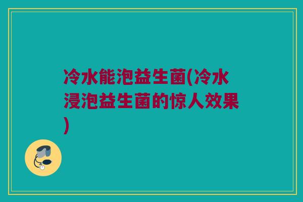 冷水能泡益生菌(冷水浸泡益生菌的惊人效果)