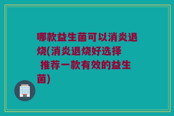 哪款益生菌可以消炎退烧(消炎退烧好选择  推荐一款有效的益生菌)