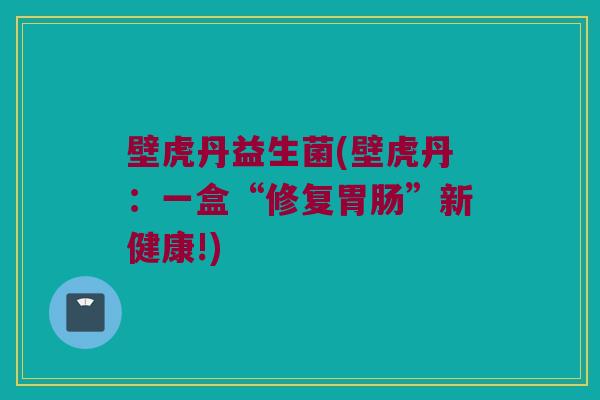 壁虎丹益生菌(壁虎丹：一盒“修复胃肠”新健康!)