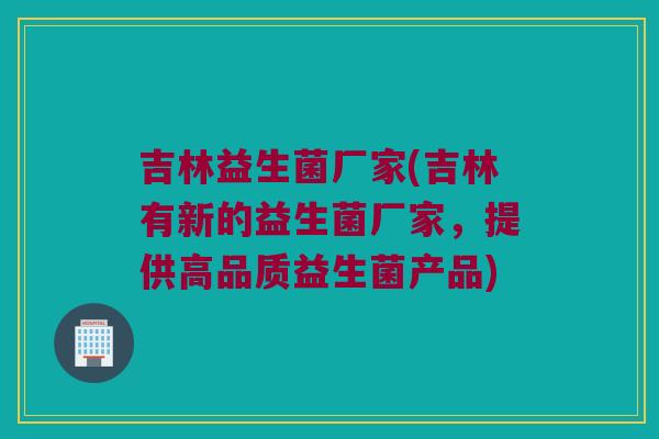 吉林益生菌厂家(吉林有新的益生菌厂家，提供高品质益生菌产品)