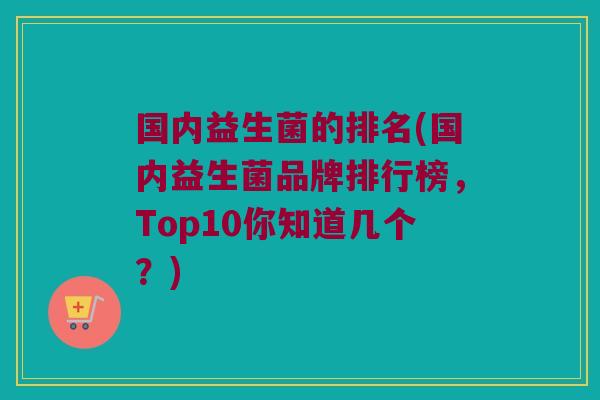 国内益生菌的排名(国内益生菌品牌排行榜，Top10你知道几个？)