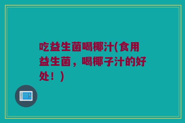 吃益生菌喝椰汁(食用益生菌，喝椰子汁的好处！)