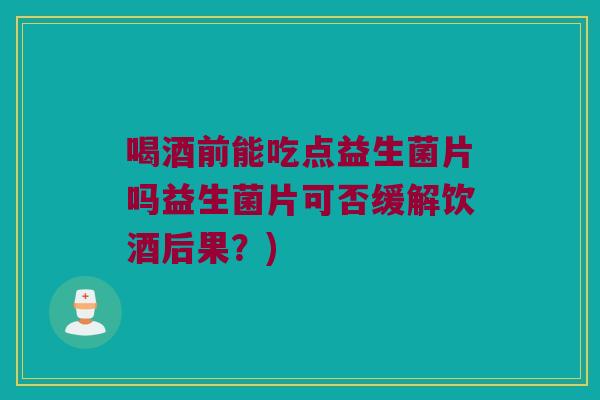 喝酒前能吃点益生菌片吗益生菌片可否缓解饮酒后果？)