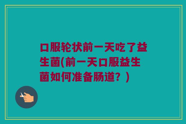 口服轮状前一天吃了益生菌(前一天口服益生菌如何准备肠道？)
