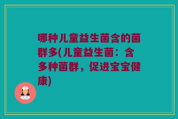 哪种儿童益生菌含的菌群多(儿童益生菌：含多种菌群，促进宝宝健康)