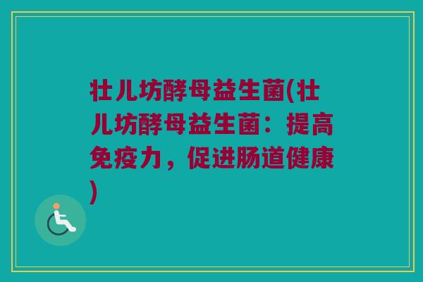 壮儿坊酵母益生菌(壮儿坊酵母益生菌:提高力,促进肠道健康) 壮儿坊酵母益生菌(壮儿坊酵母益生菌:提高力,促进肠道健康)