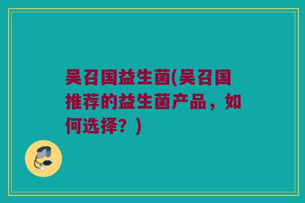 吴召国益生菌(吴召国推荐的益生菌产品，如何选择？)