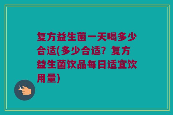 复方益生菌一天喝多少合适(多少合适?复方益生菌饮品每日适宜饮用量) 复方益生菌一天喝多少合适(多少合适?复方益生菌饮品每日适宜饮用量)