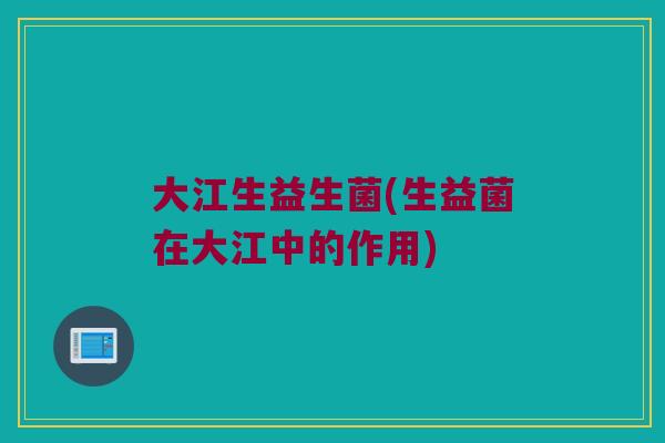 大江生益生菌(生益菌在大江中的作用)