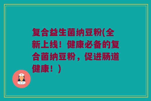 复合益生菌纳豆粉(全新上线！健康必备的复合菌纳豆粉，促进肠道健康！)