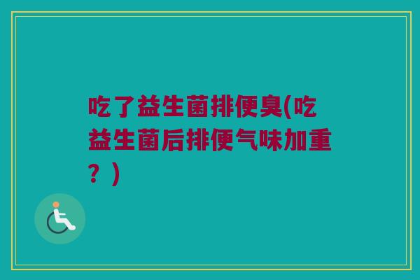 吃了益生菌排便臭(吃益生菌后排便气味加重？)