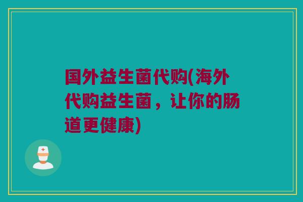 国外益生菌代购(海外代购益生菌，让你的肠道更健康)