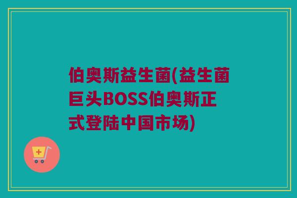 伯奥斯益生菌(益生菌巨头BOSS伯奥斯正式登陆中国市场)