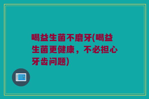 喝益生菌不磨牙(喝益生菌更健康，不必担心牙齿问题)