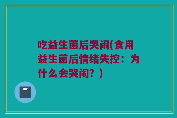 吃益生菌后哭闹(食用益生菌后情绪失控：为什么会哭闹？)