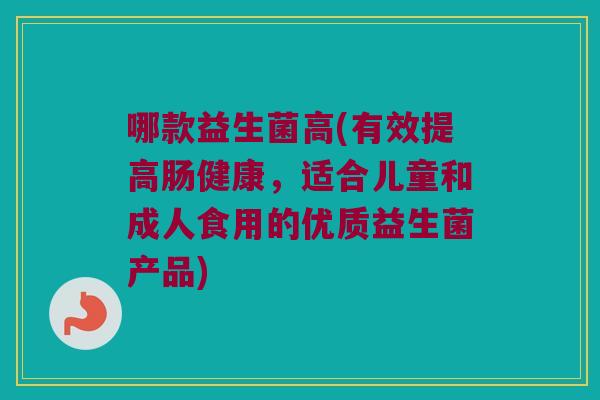 哪款益生菌高(有效提高肠健康，适合儿童和成人食用的优质益生菌产品)