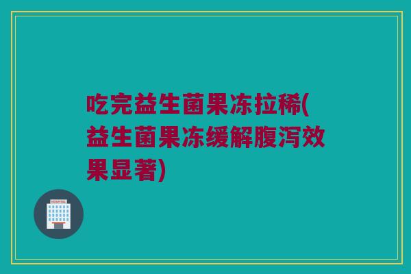 吃完益生菌果冻拉稀(益生菌果冻缓解腹泻效果显著)