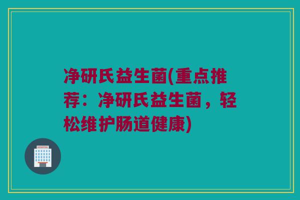净研氏益生菌(重点推荐：净研氏益生菌，轻松维护肠道健康)
