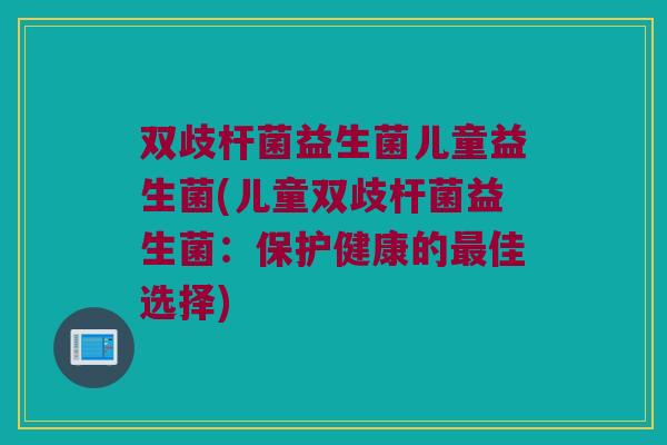 双歧杆菌益生菌儿童益生菌(儿童双歧杆菌益生菌：保护健康的最佳选择)