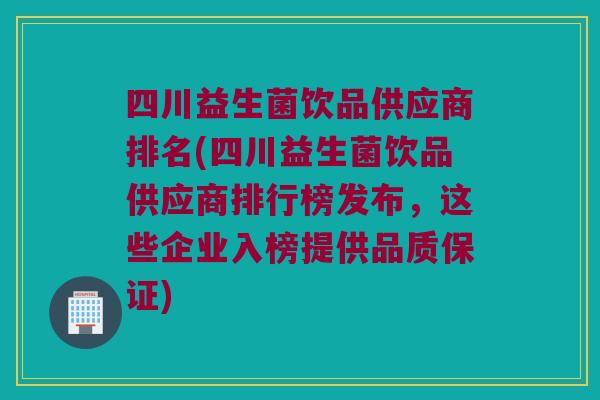 四川益生菌饮品供应商排名(四川益生菌饮品供应商排行榜发布，这些企业入榜提供品质保证)
