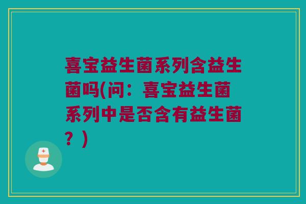 喜宝益生菌系列含益生菌吗(问：喜宝益生菌系列中是否含有益生菌？)
