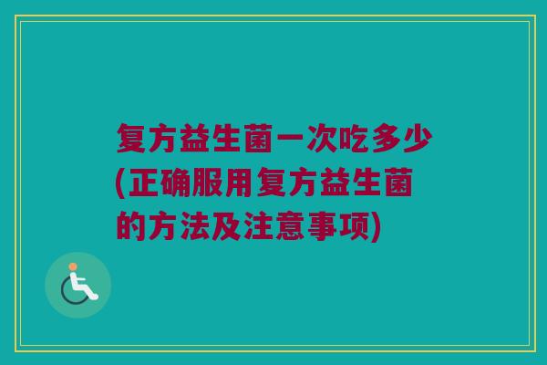 复方益生菌一次吃多少(正确服用复方益生菌的方法及注意事项)