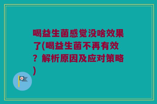 喝益生菌感觉没啥效果了(喝益生菌不再有效？解析原因及应对策略)