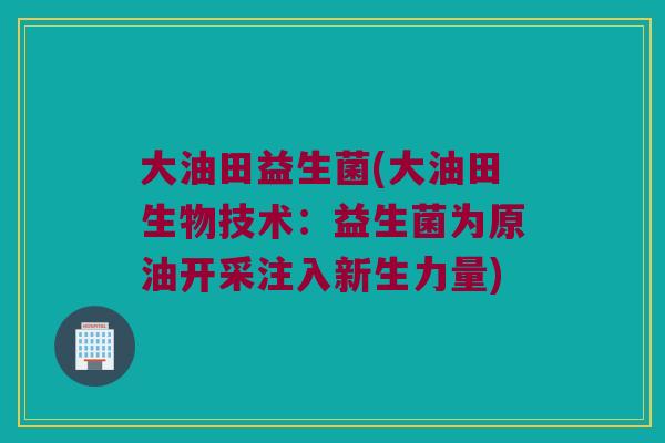 大油田益生菌(大油田生物技术：益生菌为原油开采注入新生力量)