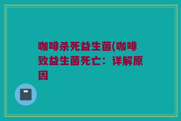 咖啡杀死益生菌(咖啡致益生菌死亡：详解原因