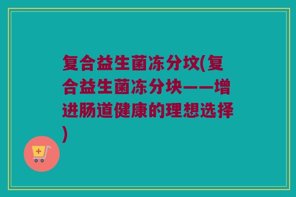 复合益生菌冻分坟(复合益生菌冻分块——增进肠道健康的理想选择)