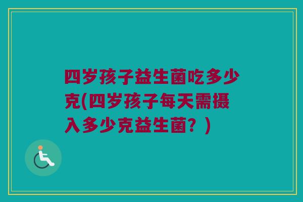 四岁孩子益生菌吃多少克(四岁孩子每天需摄入多少克益生菌？)