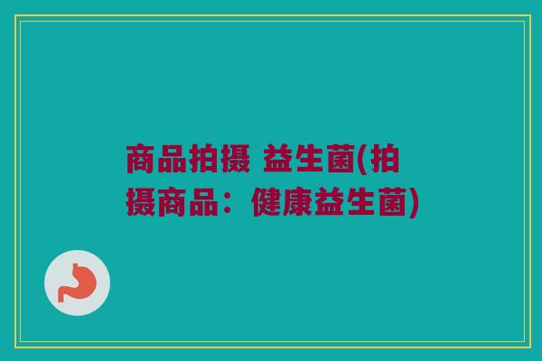 商品拍摄 益生菌(拍摄商品：健康益生菌)