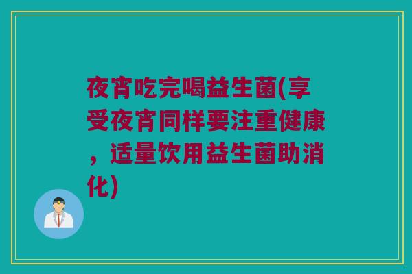 夜宵吃完喝益生菌(享受夜宵同样要注重健康，适量饮用益生菌助消化)
