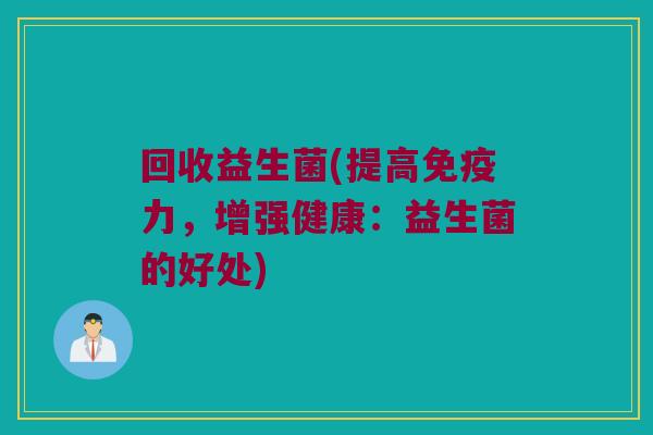 回收益生菌(提高免疫力，增强健康：益生菌的好处)