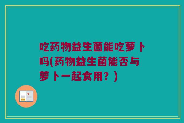 吃药物益生菌能吃萝卜吗(药物益生菌能否与萝卜一起食用？)