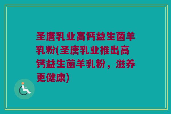 圣唐乳业高钙益生菌羊乳粉(圣唐乳业推出高钙益生菌羊乳粉，滋养更健康)