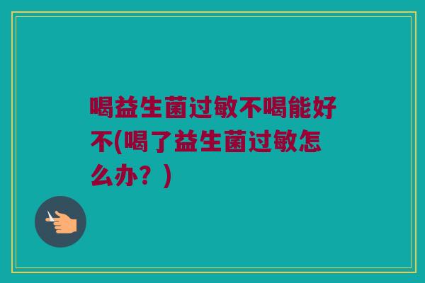 喝益生菌过敏不喝能好不(喝了益生菌过敏怎么办？)