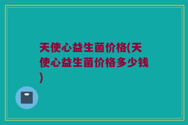 天使心益生菌价格(天使心益生菌价格多少钱) 天使心益生菌价格(天使心益生菌价格多少钱)