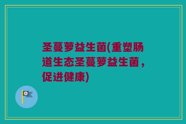 圣蔓萝益生菌(重塑肠道生态圣蔓萝益生菌,促进健康) 圣蔓萝益生菌(重塑肠道生态圣蔓萝益生菌,促进健康)