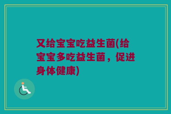 又给宝宝吃益生菌(给宝宝多吃益生菌，促进身体健康)