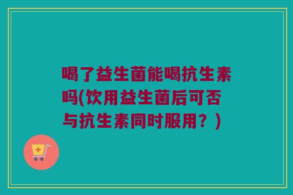 喝了益生菌能喝抗生素吗(饮用益生菌后可否与抗生素同时服用？)