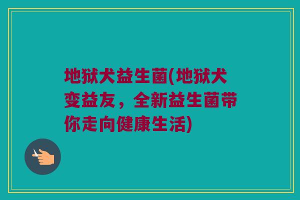 地狱犬益生菌(地狱犬变益友，全新益生菌带你走向健康生活)
