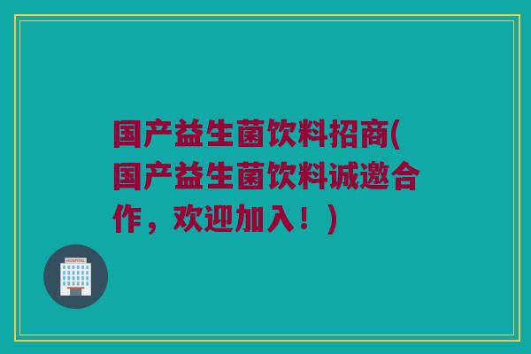 国产益生菌饮料招商(国产益生菌饮料诚邀合作，欢迎加入！)