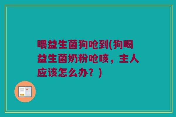 喂益生菌狗呛到(狗喝益生菌奶粉呛咳,主人应该怎么办?) 喂益生菌狗呛到(狗喝益生菌奶粉呛咳,主人应该怎么办?)