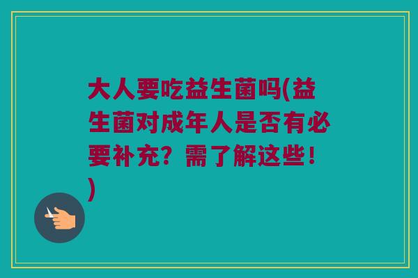 大人要吃益生菌吗(益生菌对成年人是否有必要补充？需了解这些！)