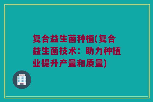 复合益生菌种植(复合益生菌技术：助力种植业提升产量和质量)